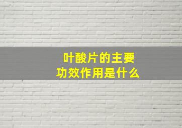 叶酸片的主要功效作用是什么