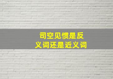 司空见惯是反义词还是近义词