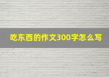 吃东西的作文300字怎么写