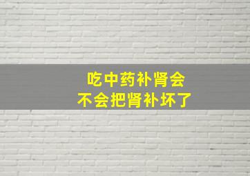 吃中药补肾会不会把肾补坏了