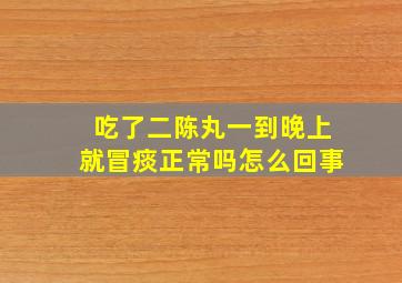 吃了二陈丸一到晚上就冒痰正常吗怎么回事