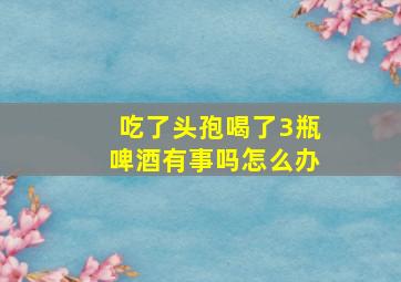 吃了头孢喝了3瓶啤酒有事吗怎么办