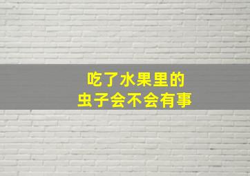 吃了水果里的虫子会不会有事