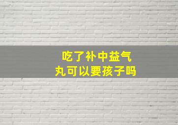 吃了补中益气丸可以要孩子吗