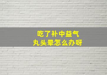 吃了补中益气丸头晕怎么办呀