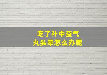 吃了补中益气丸头晕怎么办呢