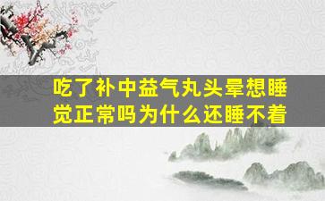 吃了补中益气丸头晕想睡觉正常吗为什么还睡不着