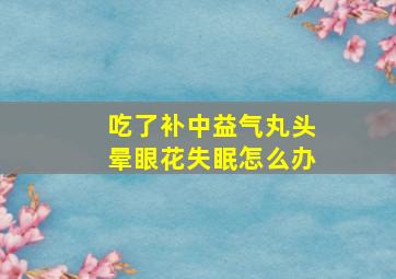 吃了补中益气丸头晕眼花失眠怎么办