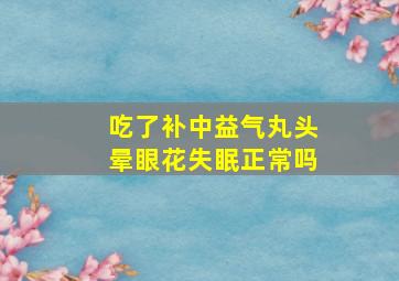 吃了补中益气丸头晕眼花失眠正常吗