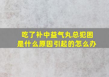 吃了补中益气丸总犯困是什么原因引起的怎么办