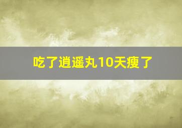 吃了逍遥丸10天瘦了