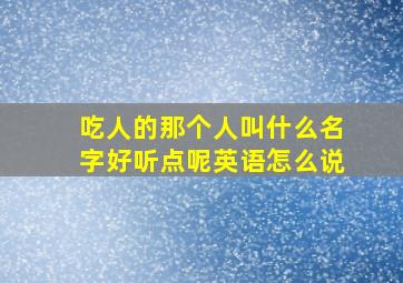 吃人的那个人叫什么名字好听点呢英语怎么说