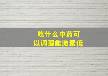 吃什么中药可以调理雌激素低