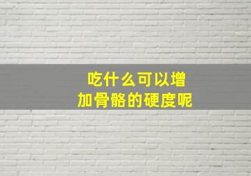 吃什么可以增加骨骼的硬度呢