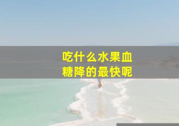 吃什么水果血糖降的最快呢