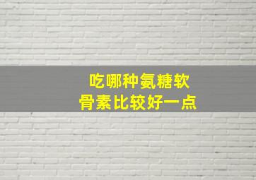 吃哪种氨糖软骨素比较好一点