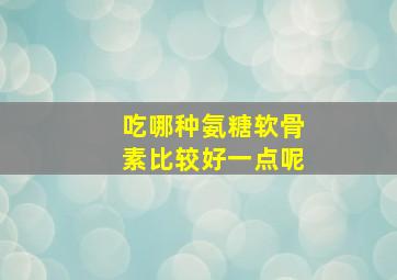 吃哪种氨糖软骨素比较好一点呢