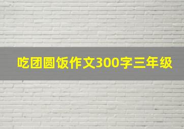 吃团圆饭作文300字三年级