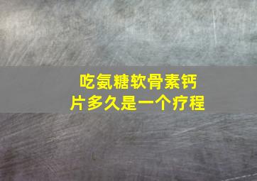 吃氨糖软骨素钙片多久是一个疗程