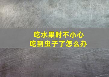 吃水果时不小心吃到虫子了怎么办