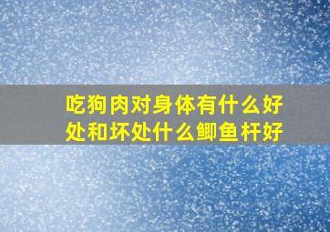 吃狗肉对身体有什么好处和坏处什么鲫鱼杆好