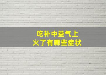 吃补中益气上火了有哪些症状