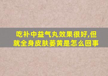 吃补中益气丸效果很好,但就全身皮肤萎黄是怎么回事