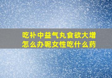 吃补中益气丸食欲大增怎么办呢女性吃什么药