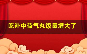 吃补中益气丸饭量增大了