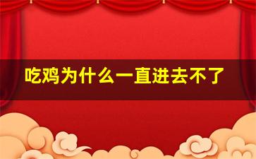 吃鸡为什么一直进去不了