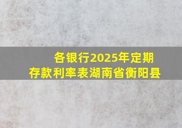 各银行2025年定期存款利率表湖南省衡阳县