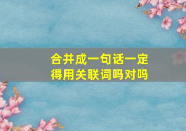 合并成一句话一定得用关联词吗对吗