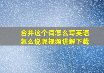 合并这个词怎么写英语怎么说呢视频讲解下载