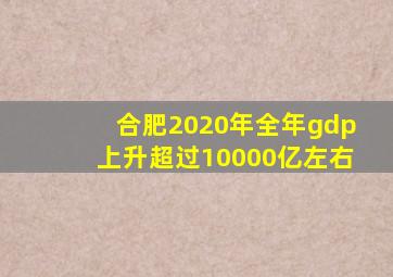 合肥2020年全年gdp上升超过10000亿左右