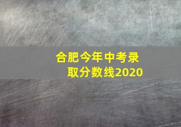 合肥今年中考录取分数线2020