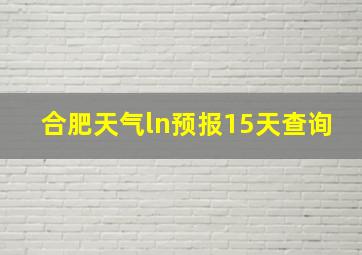 合肥天气ln预报15天查询