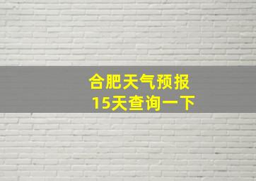 合肥天气预报15天查询一下