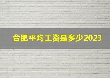 合肥平均工资是多少2023