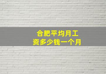 合肥平均月工资多少钱一个月