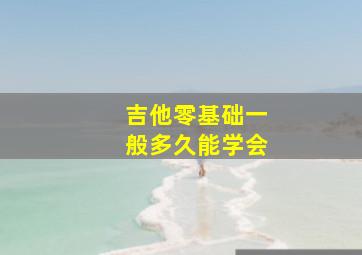 吉他零基础一般多久能学会