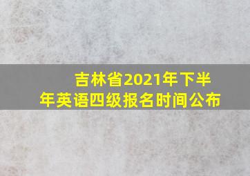 吉林省2021年下半年英语四级报名时间公布