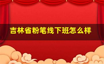 吉林省粉笔线下班怎么样