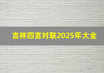 吉祥四言对联2025年大全