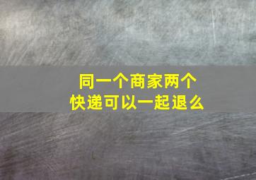 同一个商家两个快递可以一起退么