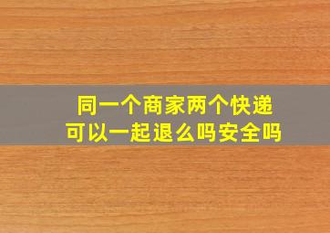 同一个商家两个快递可以一起退么吗安全吗