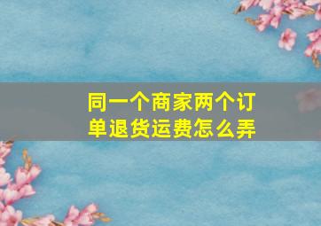 同一个商家两个订单退货运费怎么弄