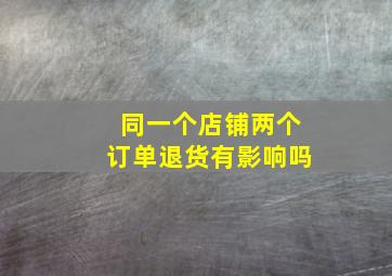 同一个店铺两个订单退货有影响吗