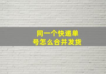 同一个快递单号怎么合并发货