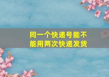 同一个快递号能不能用两次快递发货