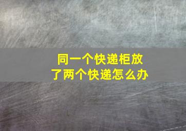 同一个快递柜放了两个快递怎么办